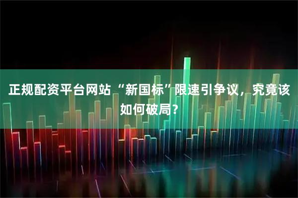 正规配资平台网站 “新国标”限速引争议,究竟该如何破局?