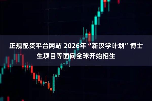 正规配资平台网站 2026年“新汉学计划”博士生项目等面向全球开始招生