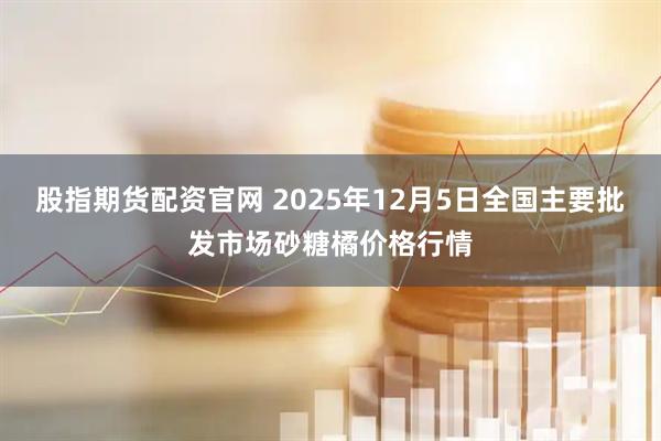 股指期货配资官网 2025年12月5日全国主要批发市场砂糖橘价格行情