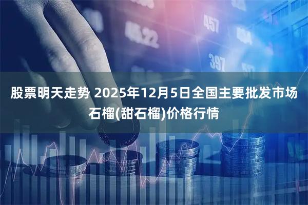 股票明天走势 2025年12月5日全国主要批发市场石榴(甜石榴)价格行情