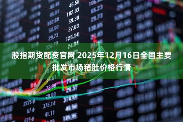 股指期货配资官网 2025年12月16日全国主要批发市场猪肚价格行情