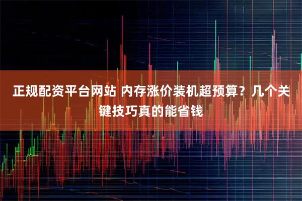 正规配资平台网站 内存涨价装机超预算？几个关键技巧真的能省钱