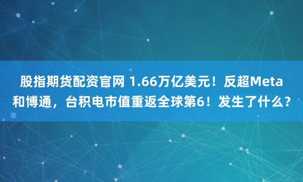 股指期货配资官网 1.66万亿美元！反超Meta和博通，台积电市值重返全球第6！发生了什么？