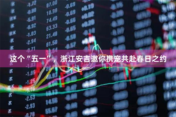 这个“五一”，浙江安吉邀你携宠共赴春日之约