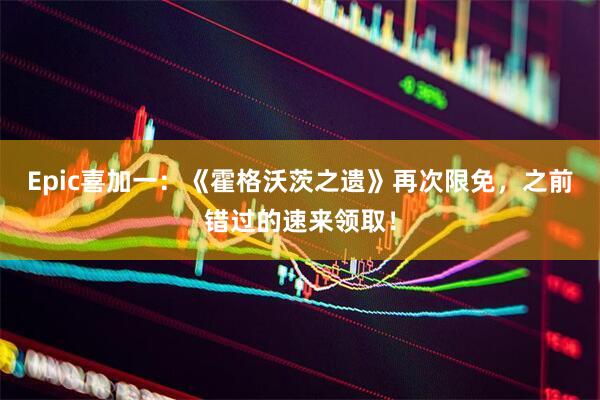 Epic喜加一：《霍格沃茨之遗》再次限免，之前错过的速来领取！