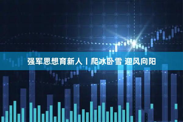 强军思想育新人丨爬冰卧雪 迎风向阳