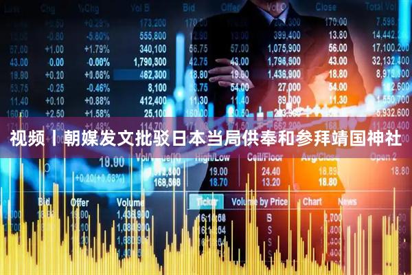 视频丨朝媒发文批驳日本当局供奉和参拜靖国神社
