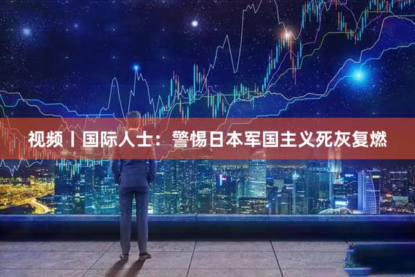 视频丨国际人士：警惕日本军国主义死灰复燃
