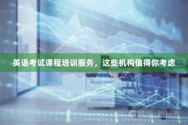 英语考试课程培训服务，这些机构值得你考虑