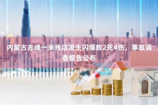 内蒙古赤峰一米线店发生闪爆致2死4伤，事故调查报告公布